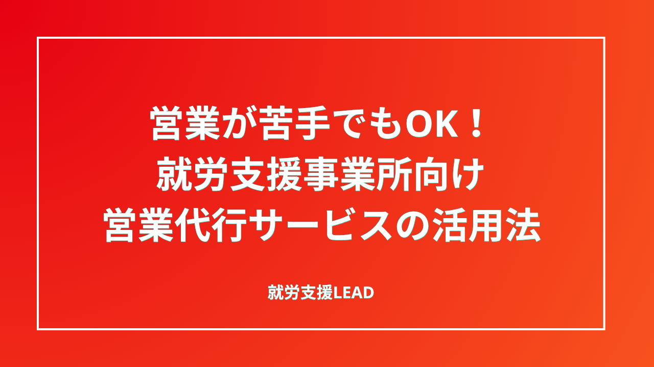 営業が苦手でもOK！就労支援事業所向け営業代行サービスの活用法