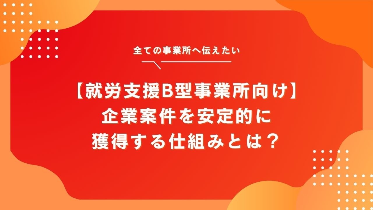 【就労支援B型事業所向け】企業案件を安定的に獲得する仕組みとは？