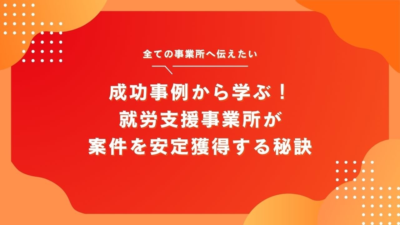 成功事例から学ぶ！就労支援事業所が案件を安定獲得する秘訣