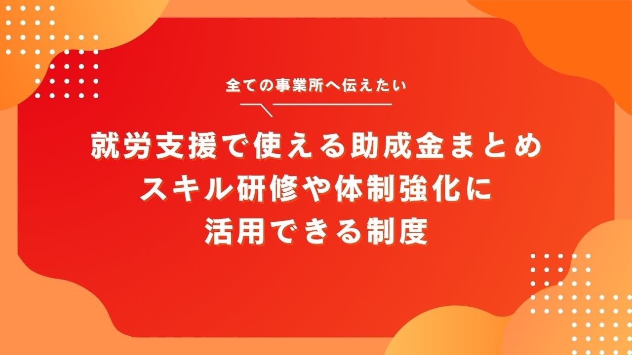 就労支援事業所で使える助成金まとめ｜スキル研修や体制強化に活用できる制度